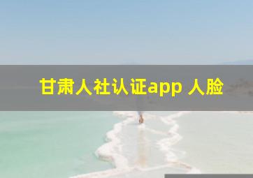 甘肃人社认证app 人脸